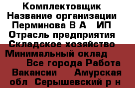 Комплектовщик › Название организации ­ Перминова В.А., ИП › Отрасль предприятия ­ Складское хозяйство › Минимальный оклад ­ 30 000 - Все города Работа » Вакансии   . Амурская обл.,Серышевский р-н